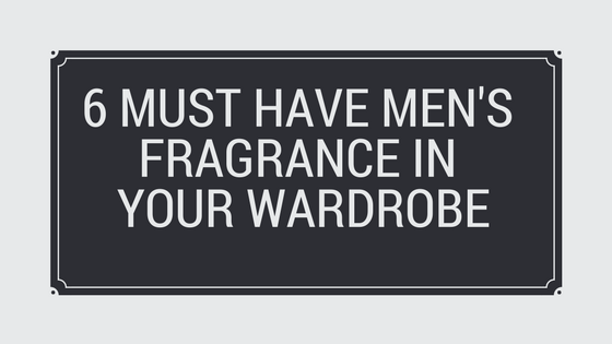 6 must have men's fragrance in your wardrobe